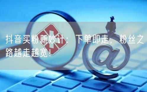 抖音买粉新妙计：下单即走，粉丝之路越走越宽！
