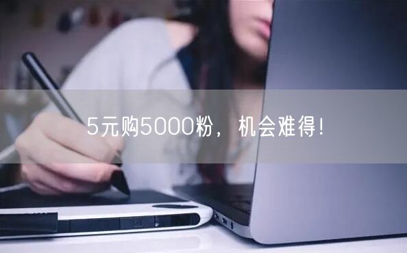 5元购5000粉，机会难得！