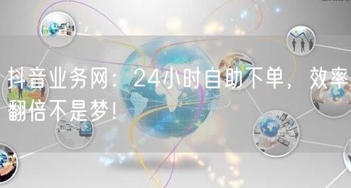 抖音业务网：24小时自助下单，效率翻倍不是梦！