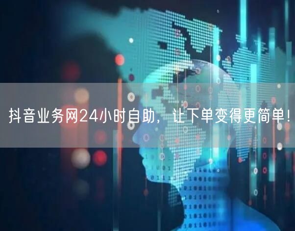 抖音业务网24小时自助，让下单变得更简单！