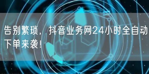 告别繁琐，抖音业务网24小时全自动下单来袭！