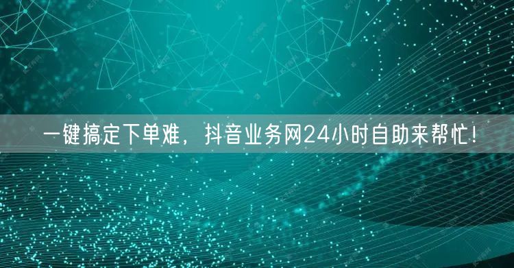 一键搞定下单难，抖音业务网24小时自助来帮忙！