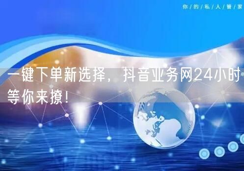 一键下单新选择，抖音业务网24小时等你来撩！