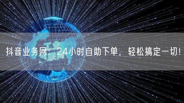 抖音业务网：24小时自助下单，轻松搞定一切！