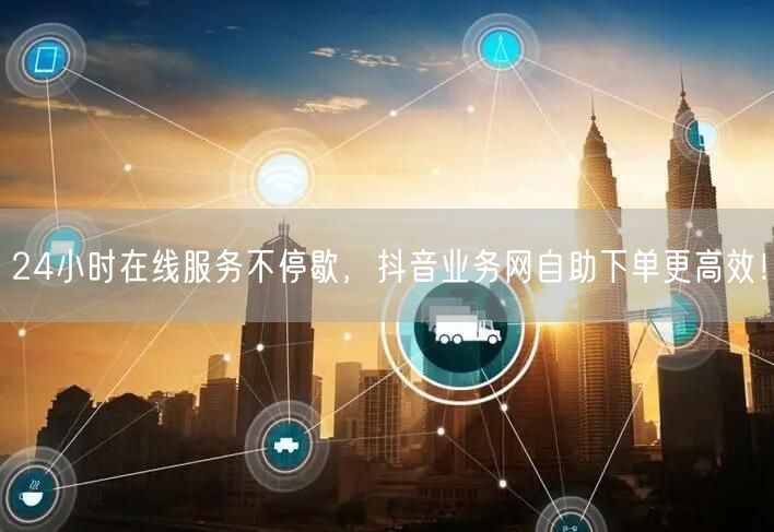 24小时在线服务不停歇，抖音业务网自助下单更高效！