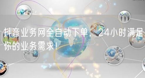 抖音业务网全自动下单，24小时满足你的业务需求！