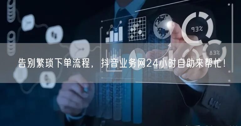 告别繁琐下单流程，抖音业务网24小时自助来帮忙！