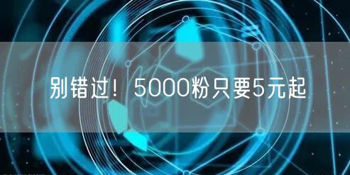 别错过！5000粉只要5元起