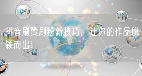 抖音刷赞刷粉新技巧，让你的作品脱颖而出！