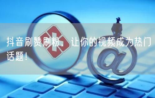 抖音刷赞刷粉，让你的视频成为热门话题！