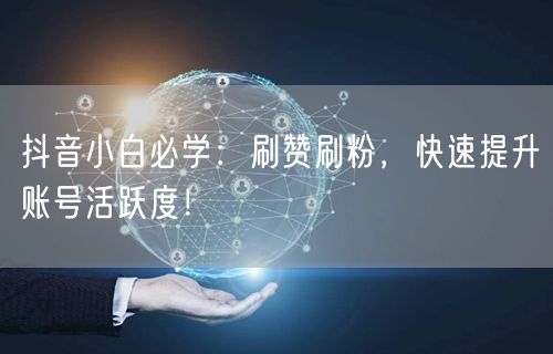 抖音小白必学：刷赞刷粉，快速提升账号活跃