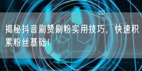 揭秘抖音刷赞刷粉实用技巧，快速积累粉丝基