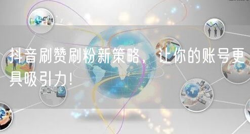 抖音刷赞刷粉新策略，让你的账号更具吸引力！