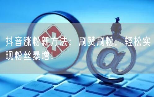 抖音涨粉新方法：刷赞刷粉，轻松实现粉丝暴增！