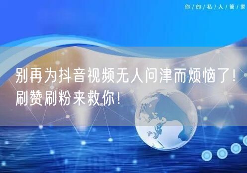 别再为抖音视频无人问津而烦恼了！刷赞刷粉来救你！