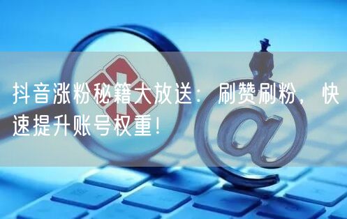 抖音涨粉秘籍大放送：刷赞刷粉，快速提升账号权重！