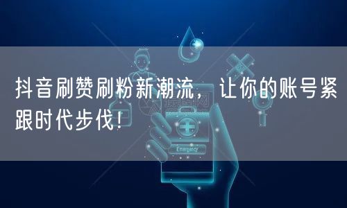 抖音刷赞刷粉新潮流，让你的账号紧跟时代步伐！