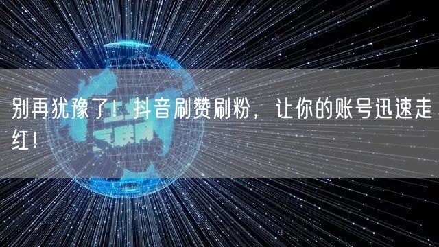 别再犹豫了！抖音刷赞刷粉，让你的账号迅速走红！