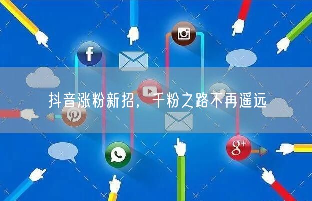 抖音涨粉新招，千粉之路不再遥远
