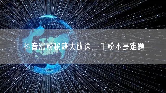 抖音涨粉秘籍大放送，千粉不是难题
