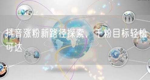 抖音涨粉新路径探索，千粉目标轻松可达
