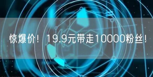 惊爆价！19.9元带走10000粉丝！