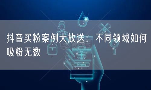 抖音买粉案例大放送：不同领域如何吸粉无数