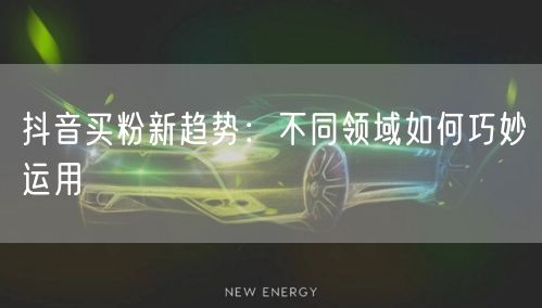 抖音买粉新趋势：不同领域如何巧妙运用