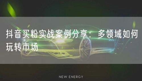 抖音买粉实战案例分享：多领域如何玩转市场