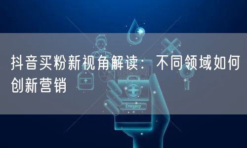 抖音买粉新视角解读：不同领域如何创新营销