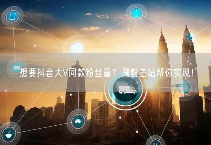 想要抖音大V同款粉丝量？刷粉主站帮你实现！