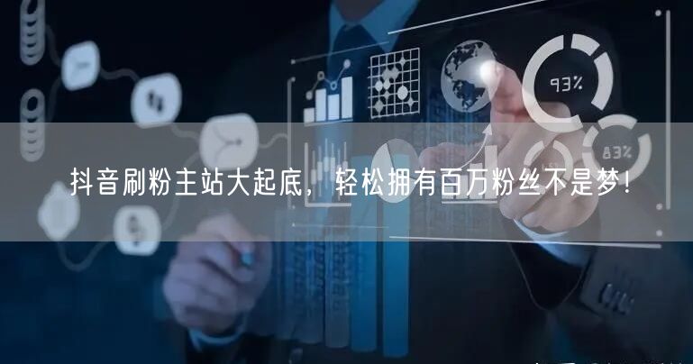 抖音刷粉主站大起底，轻松拥有百万粉丝不是梦！