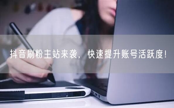 抖音刷粉主站来袭，快速提升账号活跃度！