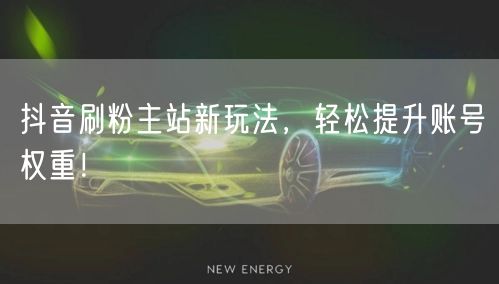 抖音刷粉主站新玩法，轻松提升账号权重！