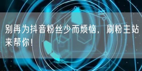 别再为抖音粉丝少而烦恼，刷粉主站来帮你！