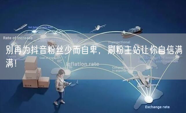 别再为抖音粉丝少而自卑，刷粉主站让你自信满满！