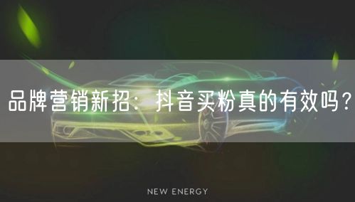 品牌营销新招：抖音买粉真的有效吗？