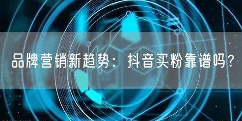品牌营销新趋势：抖音买粉靠谱吗？