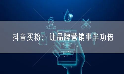 抖音买粉：让品牌营销事半功倍