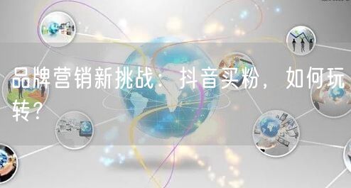 品牌营销新挑战：抖音买粉，如何玩转？