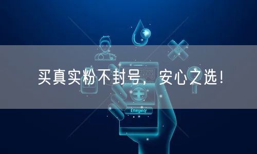 买真实粉不封号，安心之选！