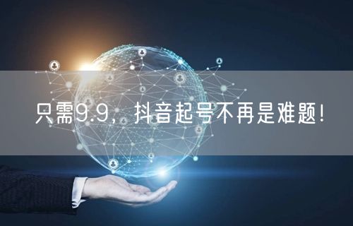 只需9.9，抖音起号不再是难题！