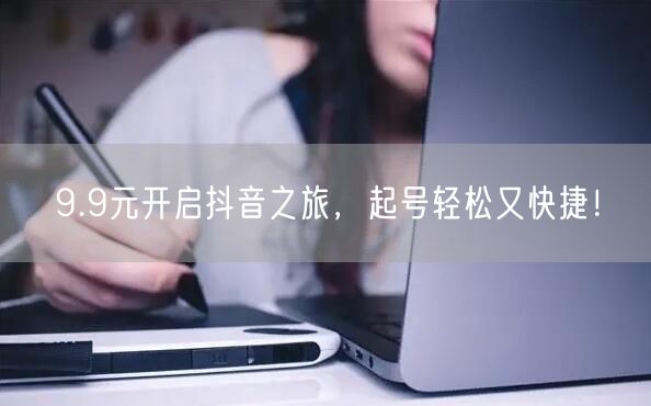 9.9元开启抖音之旅，起号轻松又快捷！