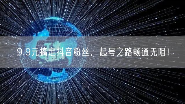 9.9元搞定抖音粉丝，起号之路畅通无阻！