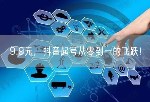 9.9元，抖音起号从零到一的飞跃！