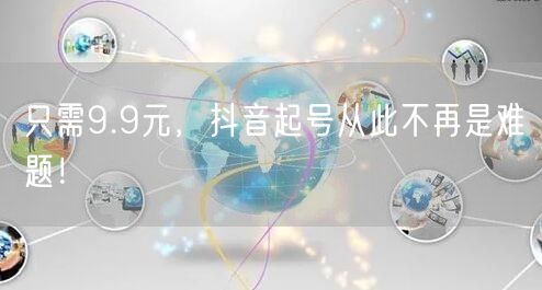 只需9.9元，抖音起号从此不再是难题！