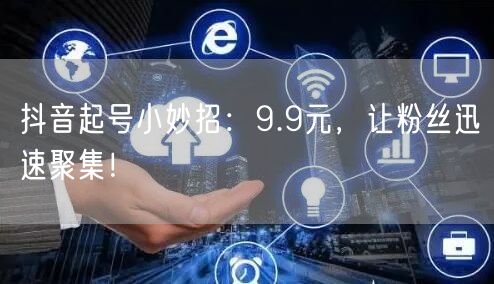 抖音起号小妙招：9.9元，让粉丝迅速聚集！