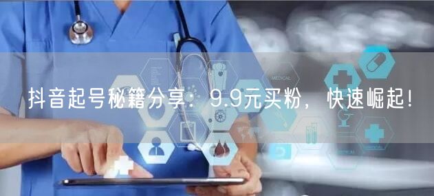 抖音起号秘籍分享：9.9元买粉，快速崛起！