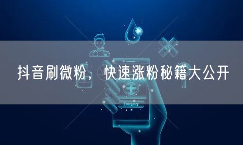 抖音刷微粉，快速涨粉秘籍大公开