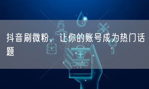 抖音刷微粉，让你的账号成为热门话题